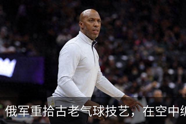 俄军重拾古老气球技艺，在空中编织防御之网