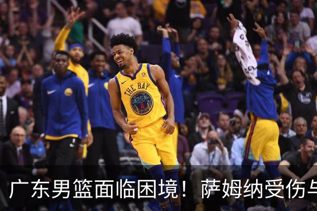 广东男篮面临困境！萨姆纳受伤与外援缺失影响新赛季