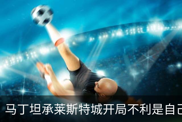 马丁坦承莱斯特城开局不利是自己的责任
